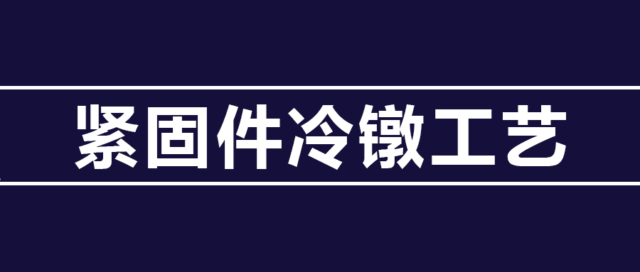 了解緊固件冷鐓工藝知識 ，看這篇就夠了