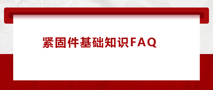 緊固件基礎(chǔ)知識FAQ(十三）| 你一定要了解的8個(gè)緊固件基礎(chǔ)知識