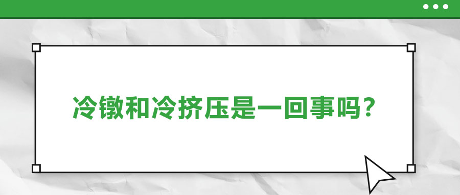 冷鐓和冷擠壓是一回事嗎？?jī)烧哂惺裁磪^(qū)別？
