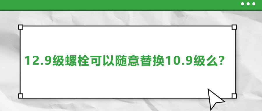12.9級(jí)螺栓可以隨意替換10.9級(jí)么？