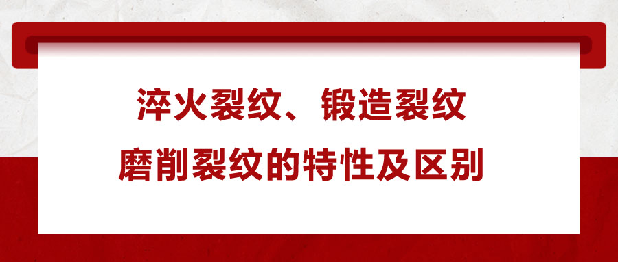 淬火裂紋、鍛造裂紋、磨削裂紋的特性及區(qū)別
