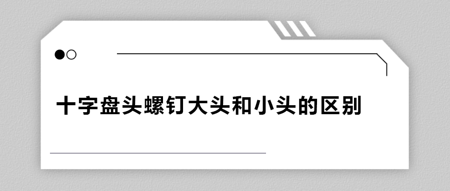 十字盤頭螺釘大頭和小頭區(qū)別在哪？