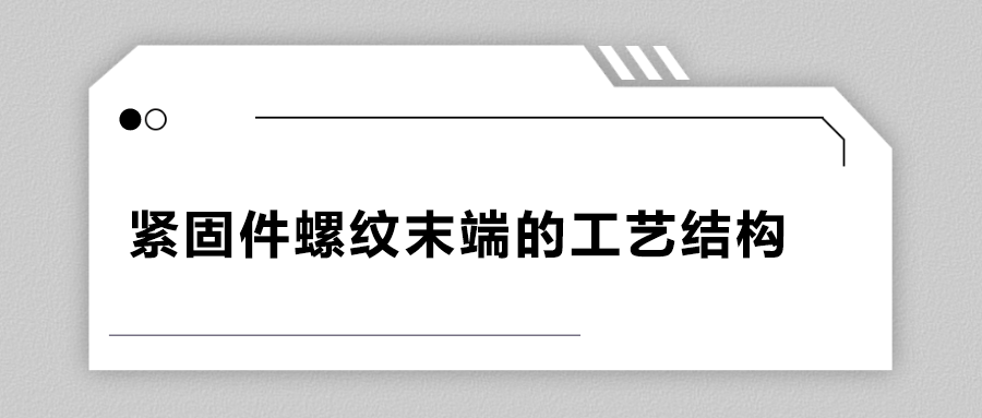 緊固件螺紋末端的工藝結(jié)構(gòu)有哪些？