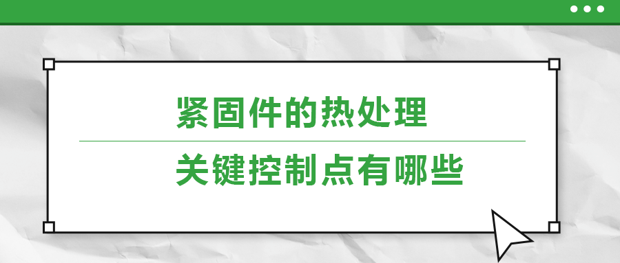 緊固件的熱處理，關(guān)鍵控制點(diǎn)有哪些