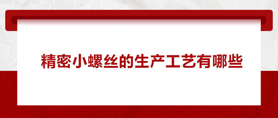 精密小螺絲的生產(chǎn)工藝有哪些？
