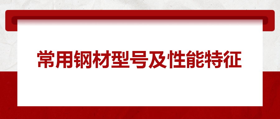 一文搞懂常用鋼材型號(hào)、性能特性