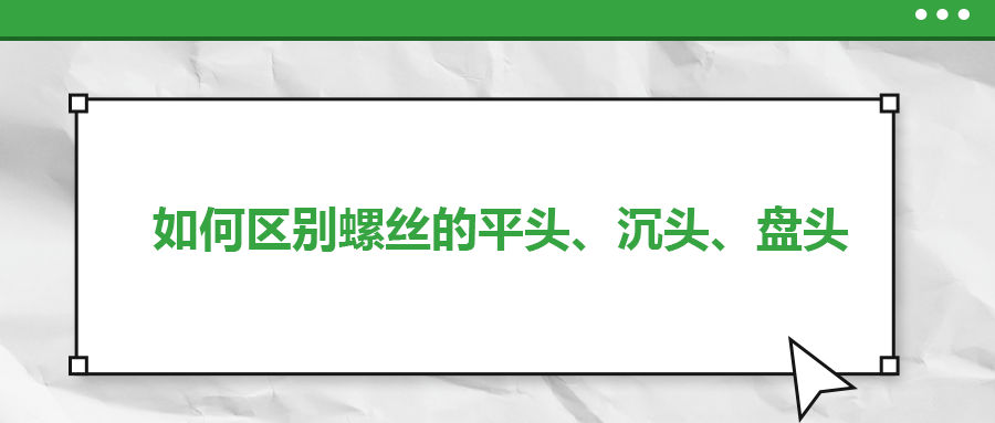 如何區(qū)別螺絲的平頭、沉頭、盤頭