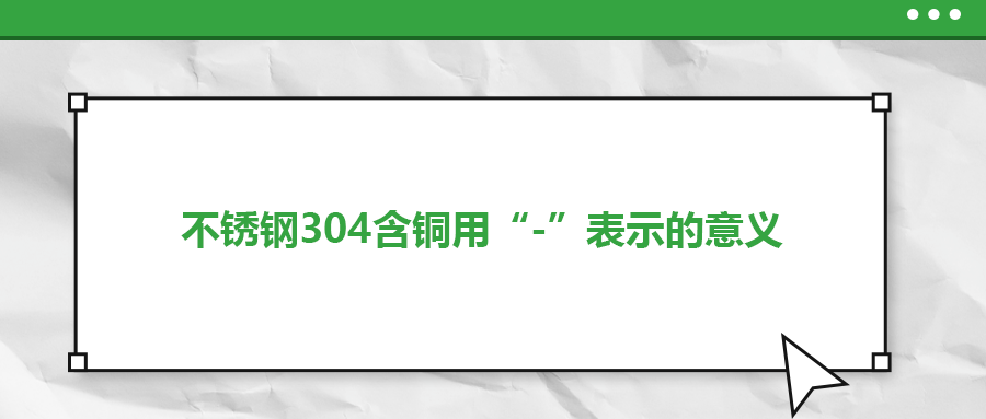 如何判定不銹鋼304含銅用“-”表示的意義？