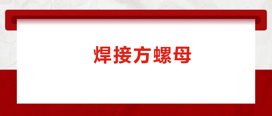 焊接方螺母的用途標準和工藝，你知道嗎