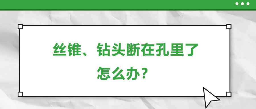絲錐、鉆頭斷在孔里了，怎么辦？