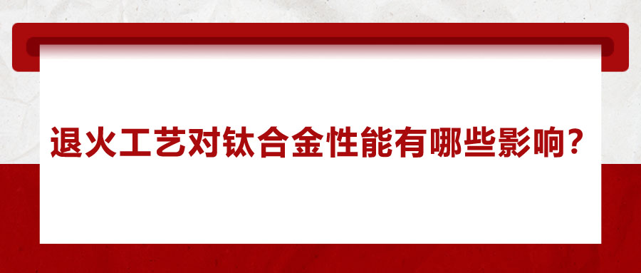 退火工藝對(duì)鈦合金性能有哪些影響？
