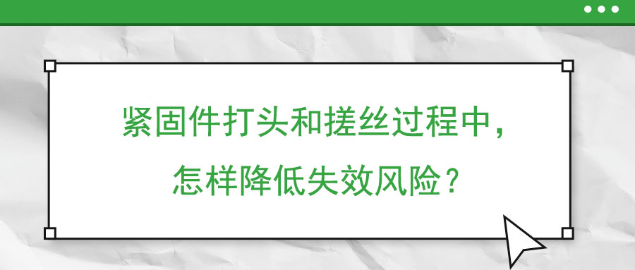 緊固件打頭和搓絲過程中，怎樣降低失效風(fēng)險(xiǎn)？