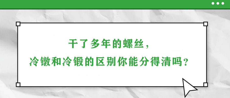 干了多年的螺絲，冷鐓和冷鍛的區(qū)別你能分得清嗎？