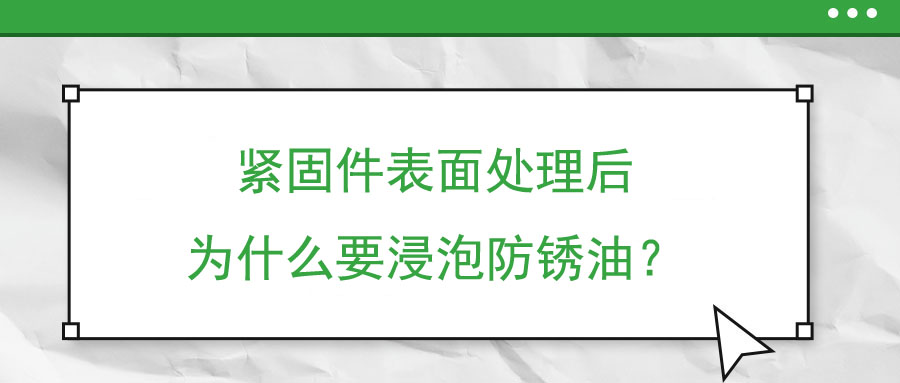 緊固件表面處理后為什么要浸泡防銹油？