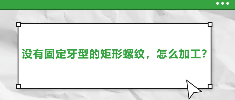 沒有固定牙型的矩形螺紋，怎么加工？