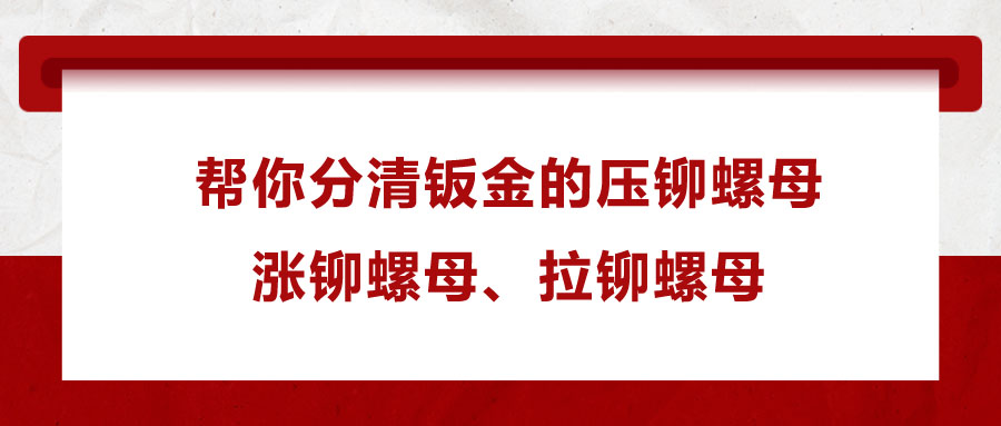 幫你分清鈑金的壓鉚螺母、漲鉚螺母、拉鉚螺母