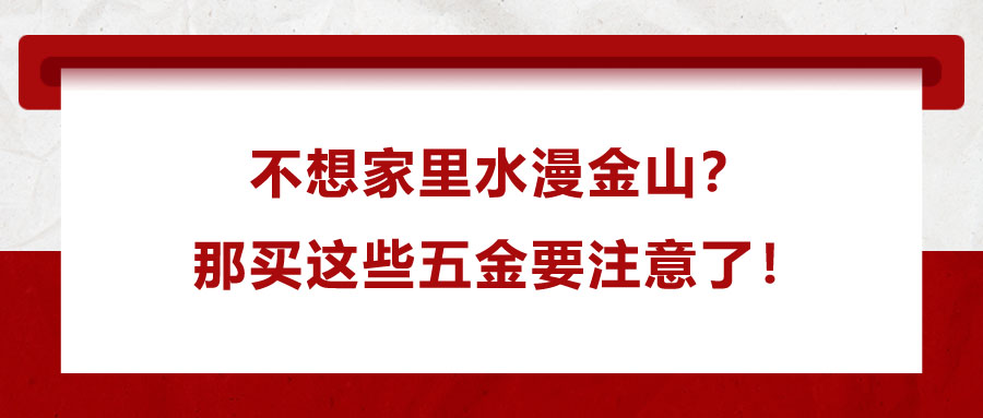 不想家里水漫金山？那買(mǎi)這些五金要注意了！