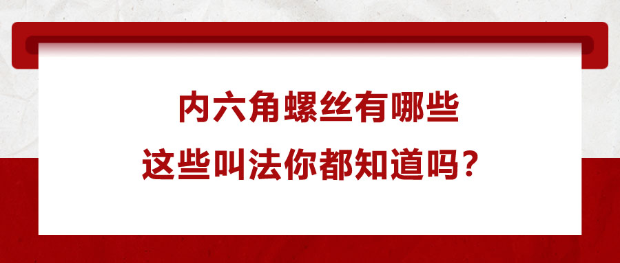 內(nèi)六角螺絲有哪些，這些叫法你都知道嗎？