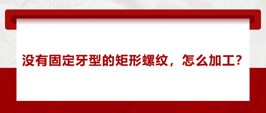 沒有固定牙型的矩形螺紋，怎么加工？