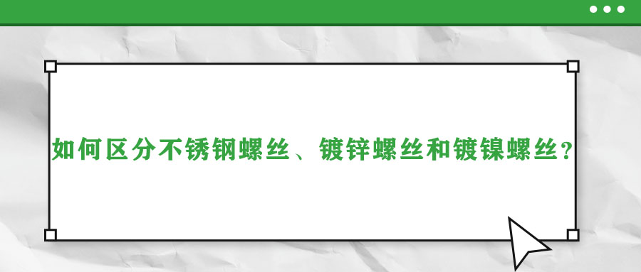 如何區(qū)分不銹鋼螺絲、鍍鋅螺絲和鍍鎳螺絲？