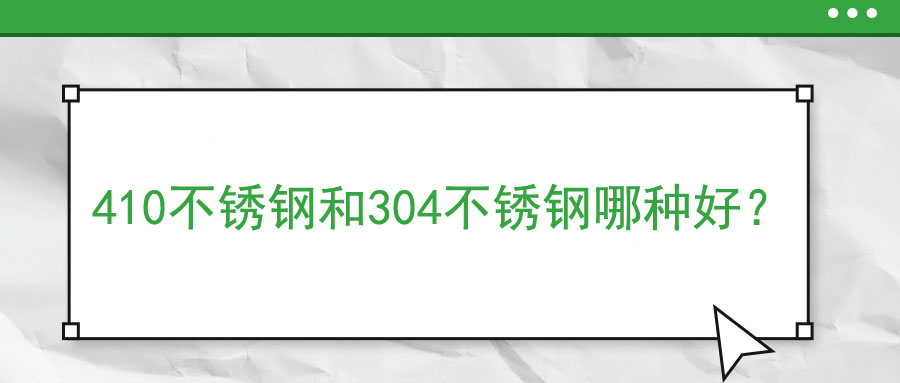 410不銹鋼和304不銹鋼哪種好？