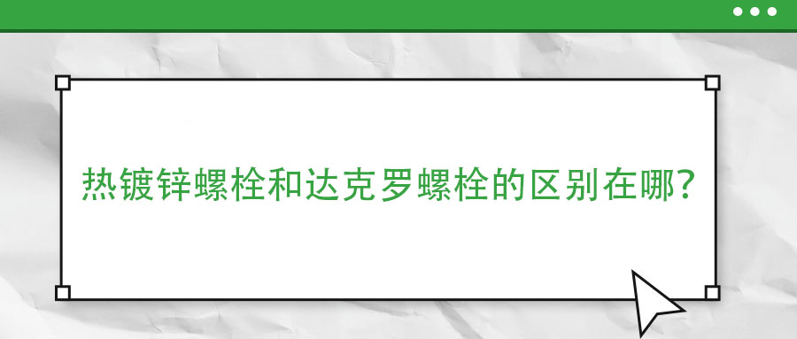 熱鍍鋅螺栓和達克羅螺栓的區(qū)別在哪？