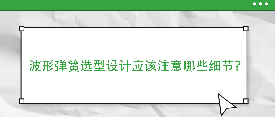 波形彈簧選型設(shè)計應(yīng)該注意哪些細節(jié)？