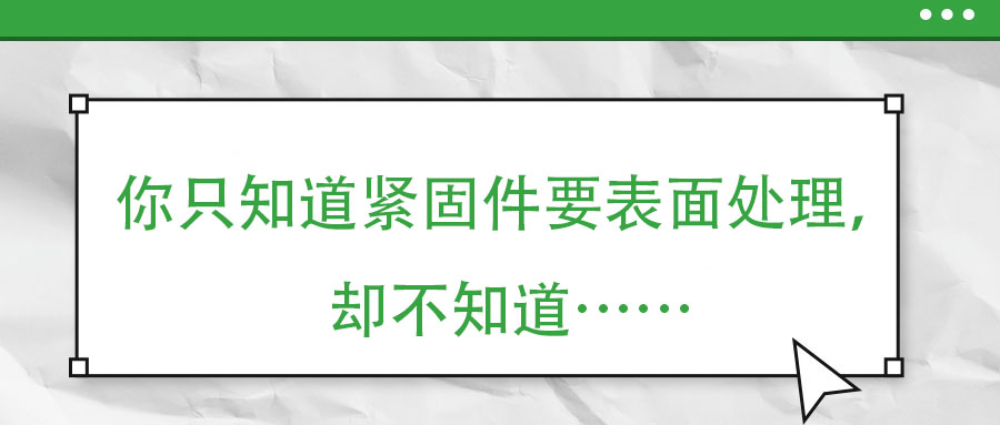 你只知道緊固件要表面處理，卻不知道……