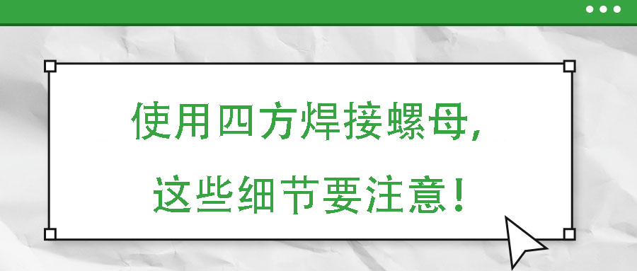 使用四方焊接螺母，這些細(xì)節(jié)要注意！