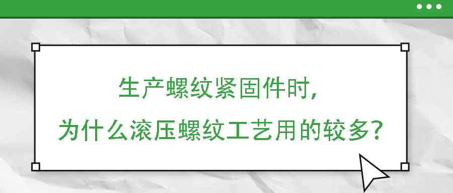 生產(chǎn)螺紋緊固件時，為什么滾壓螺紋工藝用的較多？