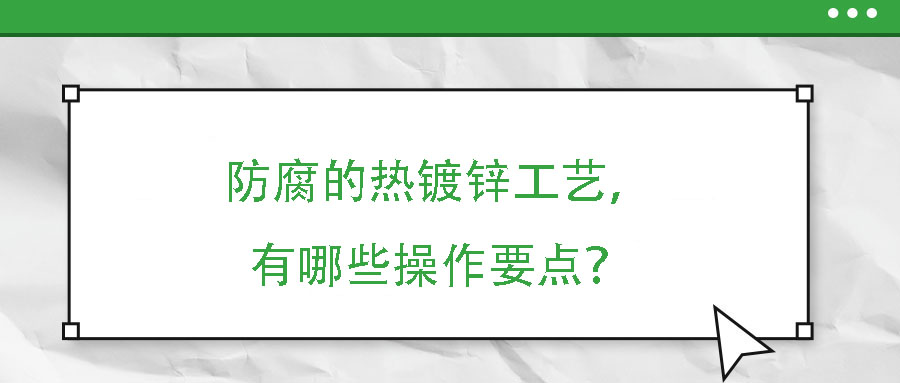 防腐的熱鍍鋅工藝，有哪些操作要點(diǎn)？